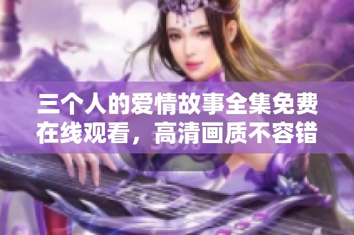 三个人的爱情故事全集免费在线观看，高清画质不容错过