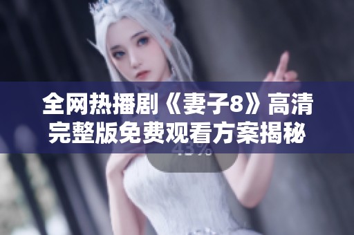 全网热播剧《妻子8》高清完整版免费观看方案揭秘