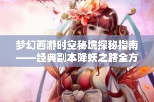 梦幻西游时空秘境探秘指南——经典副本降妖之路全方位攻略分享