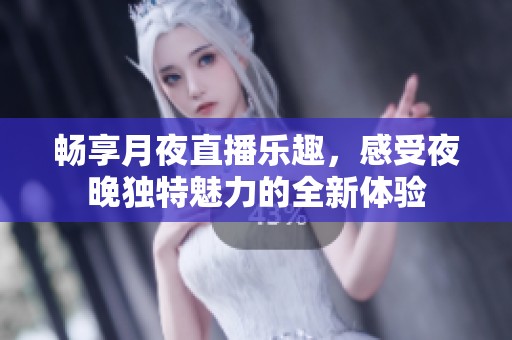 畅享月夜直播乐趣，感受夜晚独特魅力的全新体验