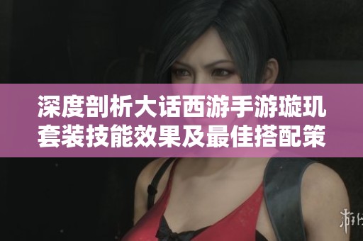 深度剖析大话西游手游璇玑套装技能效果及最佳搭配策略分享