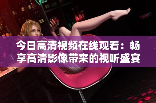 今日高清视频在线观看：畅享高清影像带来的视听盛宴