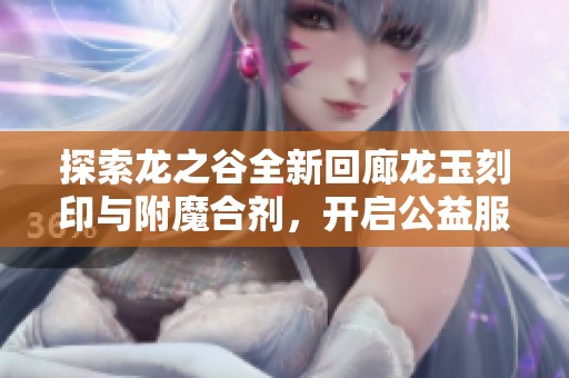 探索龙之谷全新回廊龙玉刻印与附魔合剂，开启公益服爱趣游戏的经典时装之旅