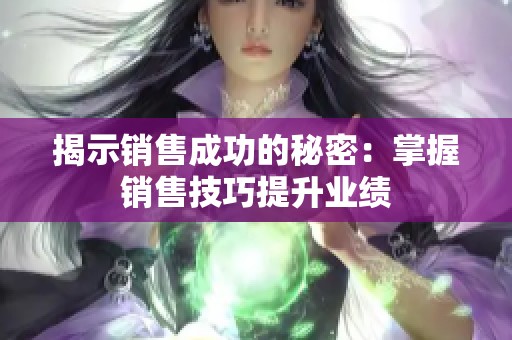揭示销售成功的秘密：掌握销售技巧提升业绩