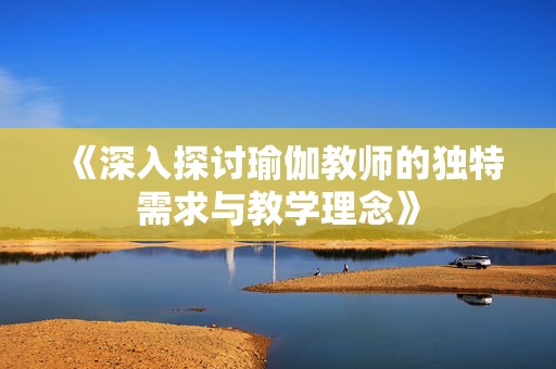 《深入探讨瑜伽教师的独特需求与教学理念》