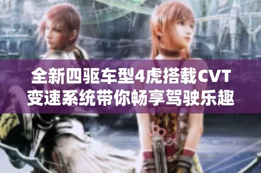 全新四驱车型4虎搭载CVT变速系统带你畅享驾驶乐趣