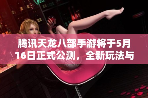 腾讯天龙八部手游将于5月16日正式公测，全新玩法与挑战等你来体验！