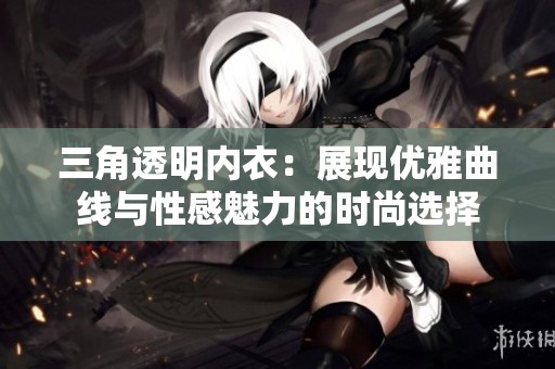 三角透明内衣：展现优雅曲线与性感魅力的时尚选择