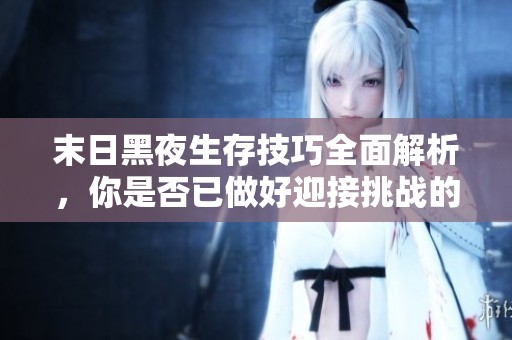 末日黑夜生存技巧全面解析，你是否已做好迎接挑战的准备呢