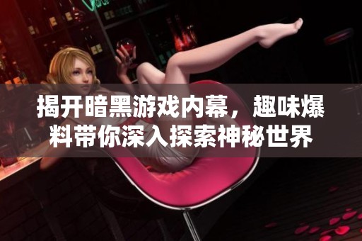 揭开暗黑游戏内幕，趣味爆料带你深入探索神秘世界