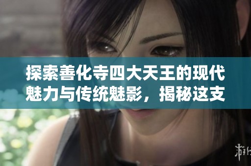 探索善化寺四大天王的现代魅力与传统魅影，揭秘这支传奇“天团”的独特故事