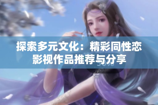 探索多元文化：精彩同性恋影视作品推荐与分享