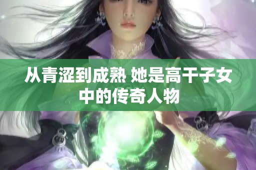 从青涩到成熟 她是高干子女中的传奇人物