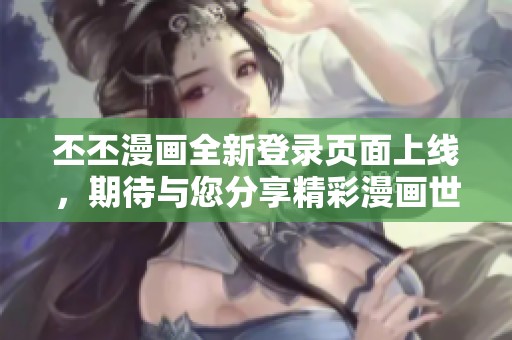 丕丕漫画全新登录页面上线，期待与您分享精彩漫画世界
