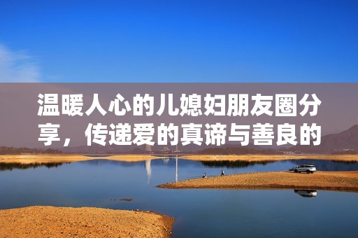 温暖人心的儿媳妇朋友圈分享，传递爱的真谛与善良的力量