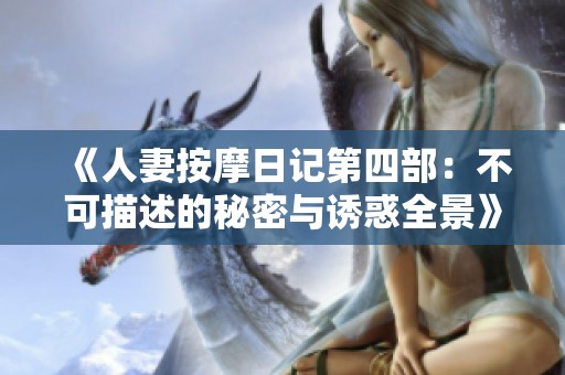 《人妻按摩日记第四部：不可描述的秘密与诱惑全景》