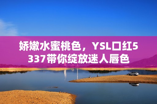 娇嫩水蜜桃色，YSL口红5337带你绽放迷人唇色