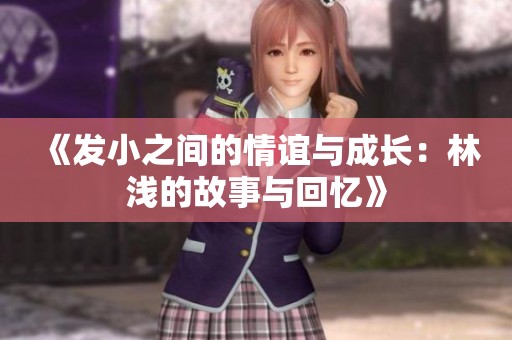 《发小之间的情谊与成长：林浅的故事与回忆》