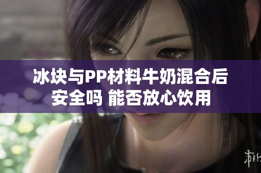 冰块与PP材料牛奶混合后安全吗 能否放心饮用