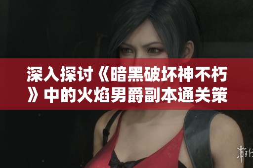 深入探讨《暗黑破坏神不朽》中的火焰男爵副本通关策略与技巧指南