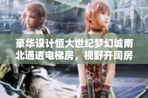 豪华设计恒大世纪梦幻城南北通透电梯房，视野开阔房东直租实力推荐