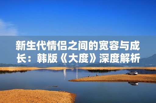 新生代情侣之间的宽容与成长：韩版《大度》深度解析