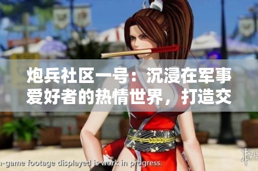 炮兵社区一号：沉浸在军事爱好者的热情世界，打造交流与分享的新平台