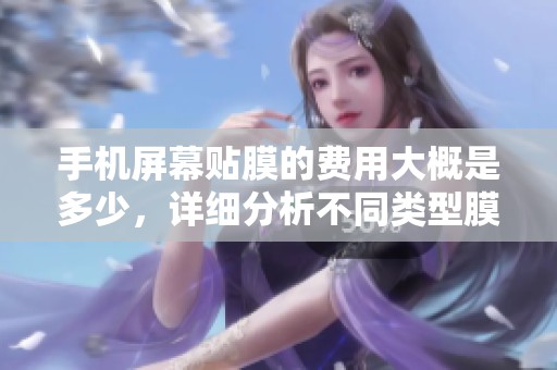 手机屏幕贴膜的费用大概是多少，详细分析不同类型膜的价格
