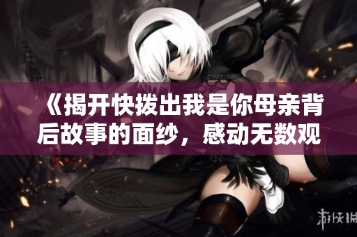 《揭开快拨出我是你母亲背后故事的面纱，感动无数观众的情感经历》