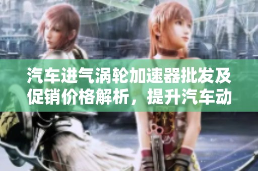 汽车进气涡轮加速器批发及促销价格解析，提升汽车动力性能的最佳选择
