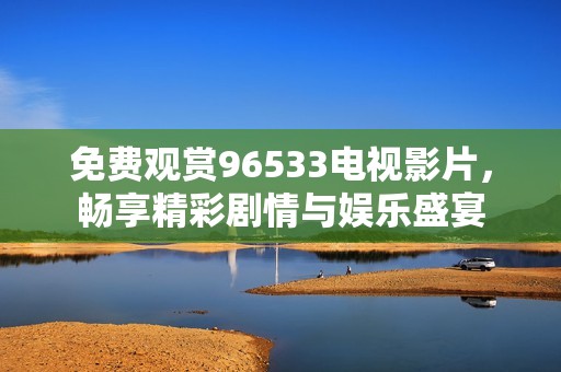 免费观赏96533电视影片，畅享精彩剧情与娱乐盛宴