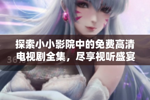 探索小小影院中的免费高清电视剧全集，尽享视听盛宴