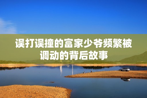 误打误撞的富家少爷频繁被调动的背后故事