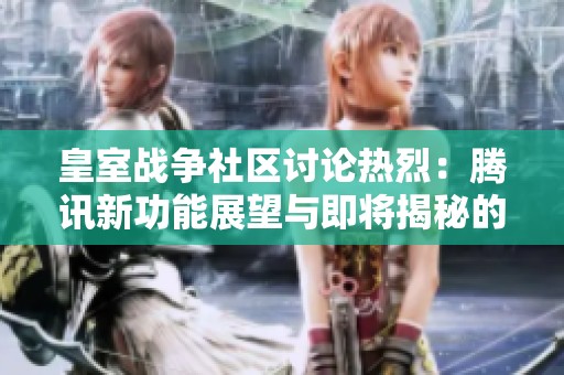 皇室战争社区讨论热烈：腾讯新功能展望与即将揭秘的战术策略分析