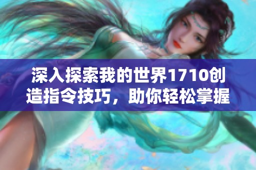 深入探索我的世界1710创造指令技巧，助你轻松掌握建造艺术的秘密与技巧