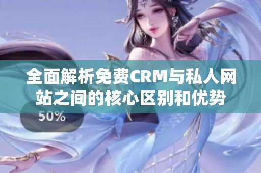 全面解析免费CRM与私人网站之间的核心区别和优势