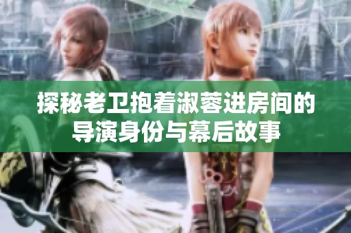 探秘老卫抱着淑蓉进房间的导演身份与幕后故事
