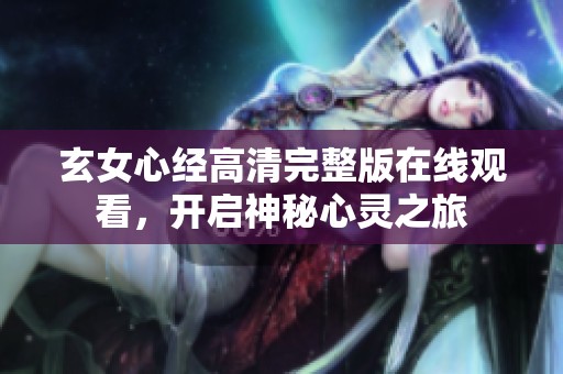 玄女心经高清完整版在线观看，开启神秘心灵之旅