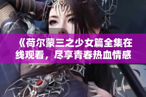 《荷尔蒙三之少女篇全集在线观看，尽享青春热血情感故事》