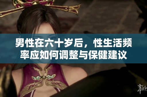 男性在六十岁后，性生活频率应如何调整与保健建议