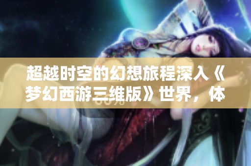 超越时空的幻想旅程深入《梦幻西游三维版》世界，体验奇幻冒险与无尽探索的魅力