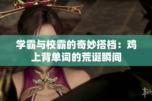 学霸与校霸的奇妙搭档：鸡上背单词的荒诞瞬间