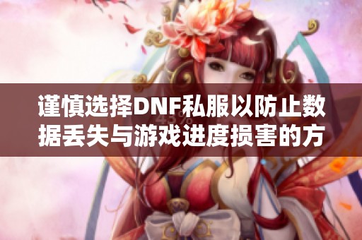 谨慎选择DNF私服以防止数据丢失与游戏进度损害的方法探讨