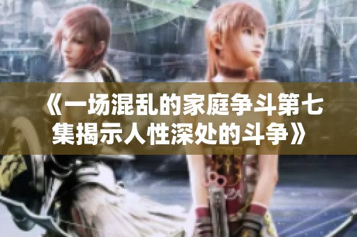 《一场混乱的家庭争斗第七集揭示人性深处的斗争》