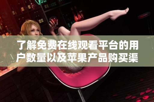了解免费在线观看平台的用户数量以及苹果产品购买渠道