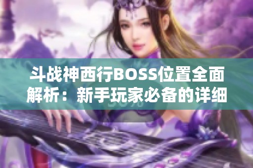 斗战神西行BOSS位置全面解析：新手玩家必备的详细地图指南和战斗技巧