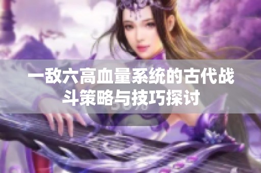 一敌六高血量系统的古代战斗策略与技巧探讨