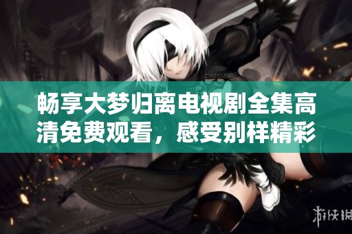 畅享大梦归离电视剧全集高清免费观看，感受别样精彩剧情