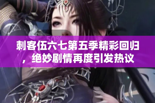 刺客伍六七第五季精彩回归，绝妙剧情再度引发热议