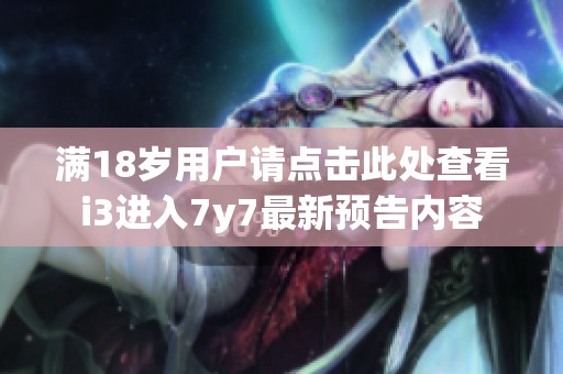 满18岁用户请点击此处查看i3进入7y7最新预告内容